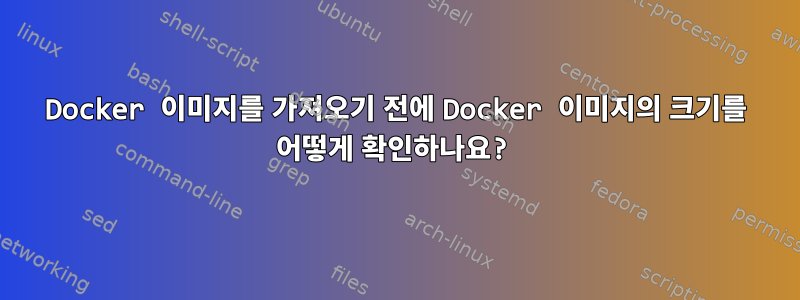 Docker 이미지를 가져오기 전에 Docker 이미지의 크기를 어떻게 확인하나요?