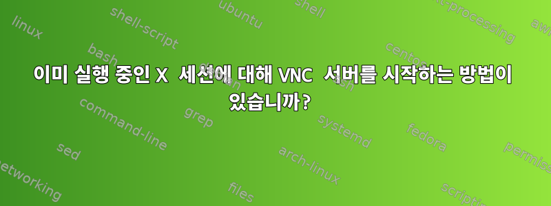 이미 실행 중인 X 세션에 대해 VNC 서버를 시작하는 방법이 있습니까?