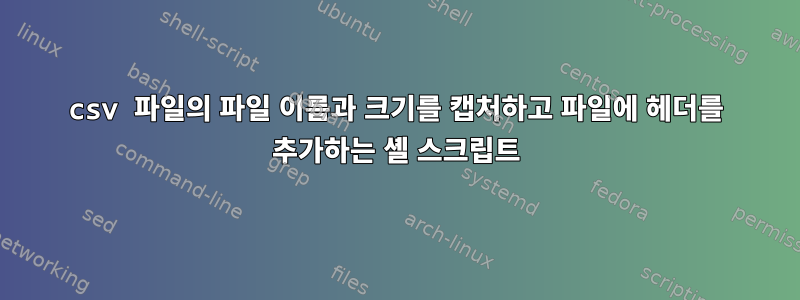 csv 파일의 파일 이름과 크기를 캡처하고 파일에 헤더를 추가하는 셸 스크립트