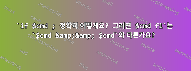 `if $cmd ; 정확히 어떻게요? 그러면 $cmd fi`는 `$cmd &amp;&amp; $cmd`와 다른가요?