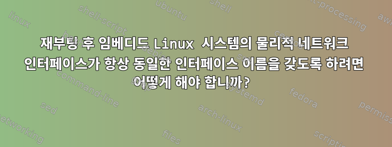 재부팅 후 임베디드 Linux 시스템의 물리적 네트워크 인터페이스가 항상 동일한 인터페이스 이름을 갖도록 하려면 어떻게 해야 합니까?