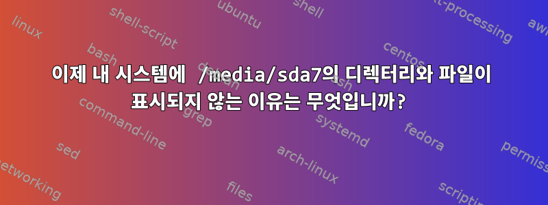 이제 내 시스템에 /media/sda7의 디렉터리와 파일이 표시되지 않는 이유는 무엇입니까?