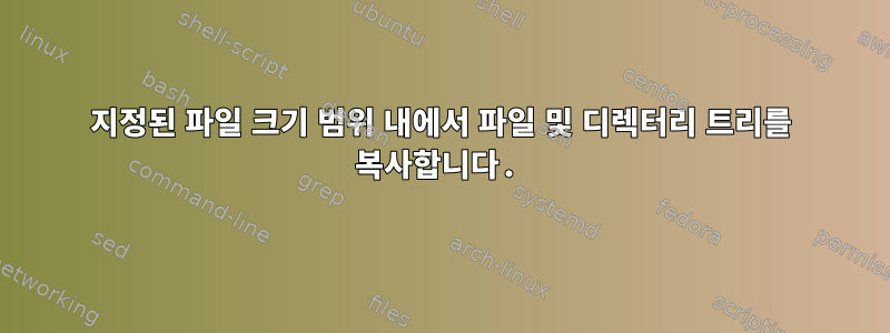 지정된 파일 크기 범위 내에서 파일 및 디렉터리 트리를 복사합니다.