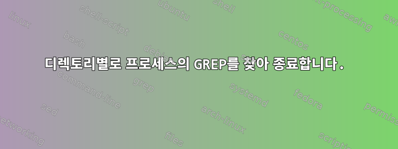 디렉토리별로 프로세스의 GREP를 찾아 종료합니다.