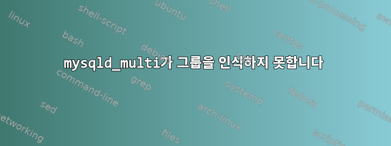 mysqld_multi가 그룹을 인식하지 못합니다