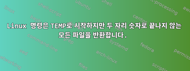 Linux 명령은 TEMP로 시작하지만 두 자리 숫자로 끝나지 않는 모든 파일을 반환합니다.