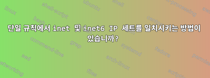 단일 규칙에서 inet 및 inet6 IP 세트를 일치시키는 방법이 있습니까?