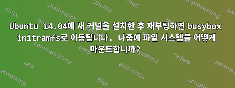 Ubuntu 14.04에 새 커널을 설치한 후 재부팅하면 busybox initramfs로 이동됩니다. 나중에 파일 시스템을 어떻게 마운트합니까?