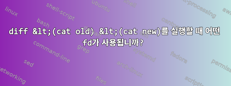 diff &lt;(cat old) &lt;(cat new)를 실행할 때 어떤 fd가 사용됩니까?