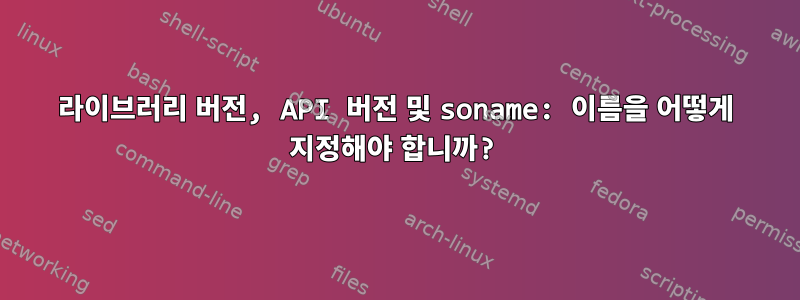 라이브러리 버전, API 버전 및 soname: 이름을 어떻게 지정해야 합니까?