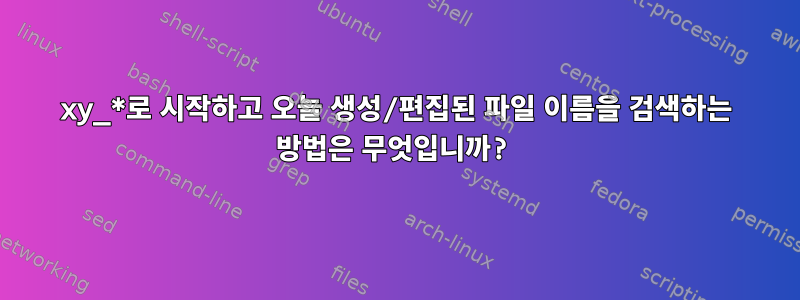 xy_*로 시작하고 오늘 생성/편집된 파일 이름을 검색하는 방법은 무엇입니까?