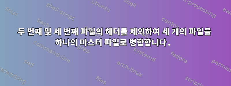 두 번째 및 세 번째 파일의 헤더를 제외하여 세 개의 파일을 하나의 마스터 파일로 병합합니다.