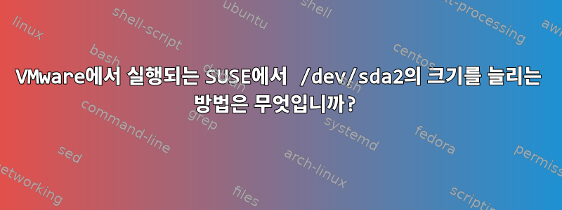 VMware에서 실행되는 SUSE에서 /dev/sda2의 크기를 늘리는 방법은 무엇입니까?