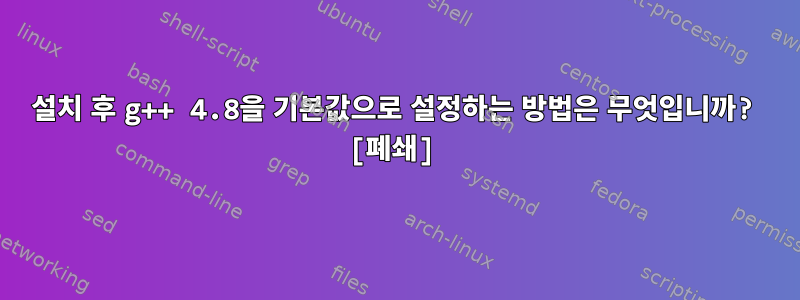 설치 후 g++ 4.8을 기본값으로 설정하는 방법은 무엇입니까? [폐쇄]