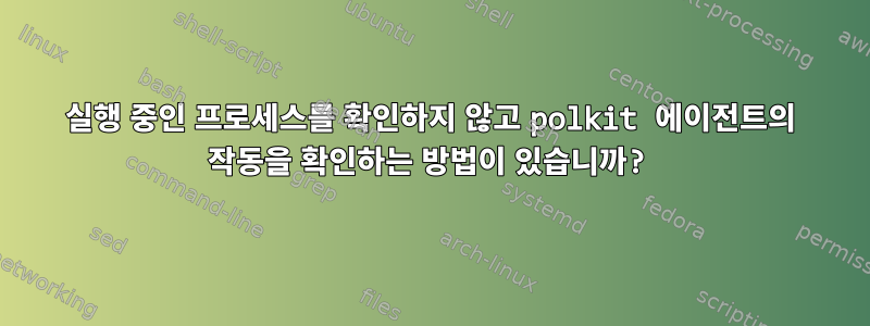 실행 중인 프로세스를 확인하지 않고 polkit 에이전트의 작동을 확인하는 방법이 있습니까?