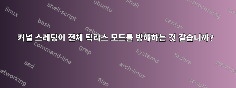 커널 스레딩이 전체 틱리스 모드를 방해하는 것 같습니까?