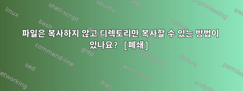 파일은 복사하지 않고 디렉토리만 복사할 수 있는 방법이 있나요? [폐쇄]