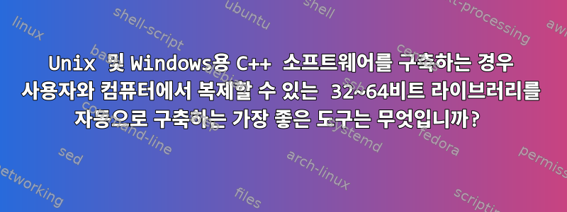 Unix 및 Windows용 C++ 소프트웨어를 구축하는 경우 사용자와 컴퓨터에서 복제할 수 있는 32~64비트 라이브러리를 자동으로 구축하는 가장 좋은 도구는 무엇입니까?