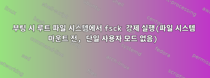 부팅 시 루트 파일 시스템에서 fsck 강제 실행(파일 시스템 마운트 전, 단일 사용자 모드 없음)