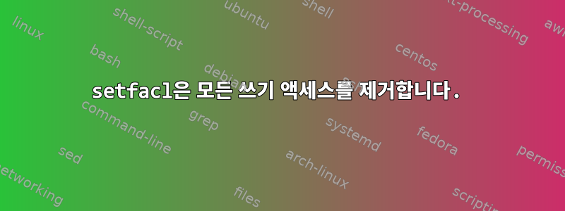 setfacl은 모든 쓰기 액세스를 제거합니다.