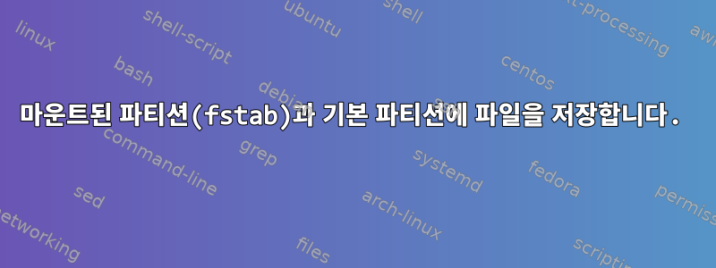 마운트된 파티션(fstab)과 기본 파티션에 파일을 저장합니다.