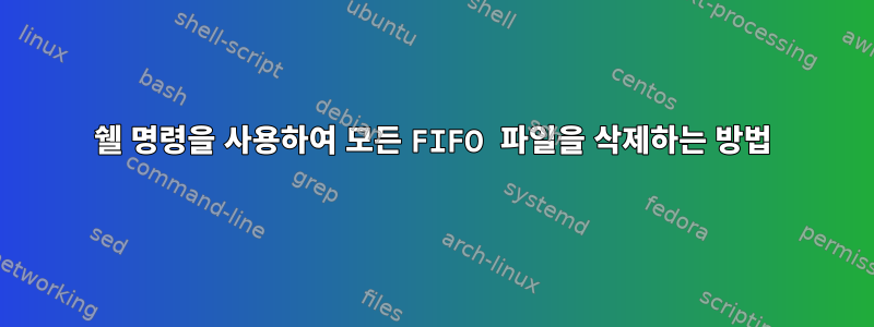 쉘 명령을 사용하여 모든 FIFO 파일을 삭제하는 방법