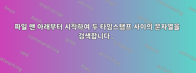 파일 맨 아래부터 시작하여 두 타임스탬프 사이의 문자열을 검색합니다.