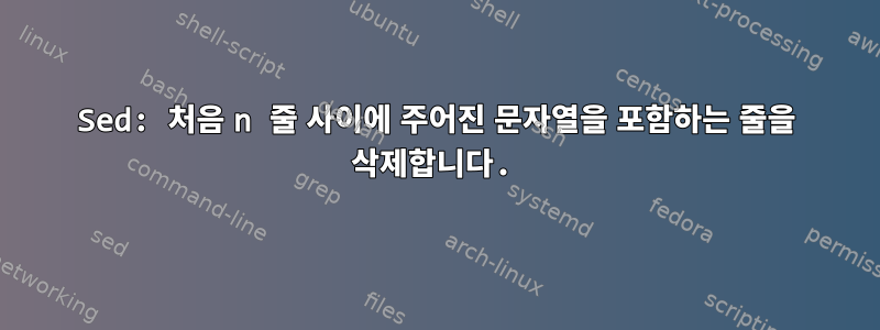 Sed: 처음 n 줄 사이에 주어진 문자열을 포함하는 줄을 삭제합니다.