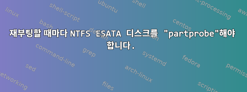 재부팅할 때마다 NTFS ESATA 디스크를 "partprobe"해야 합니다.