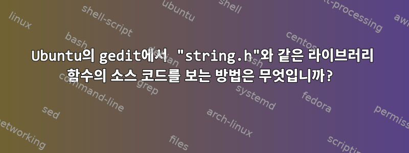 Ubuntu의 gedit에서 "string.h"와 같은 라이브러리 함수의 소스 코드를 보는 방법은 무엇입니까?