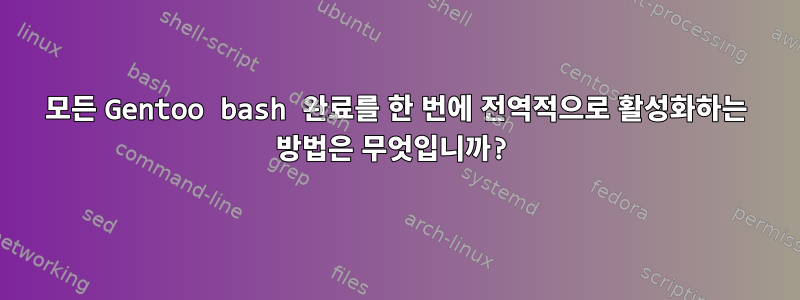 모든 Gentoo bash 완료를 한 번에 전역적으로 활성화하는 방법은 무엇입니까?