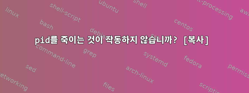 pid를 죽이는 것이 작동하지 않습니까? [복사]