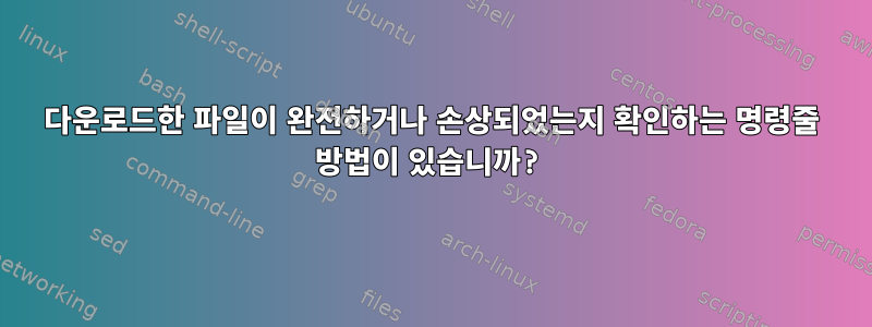 다운로드한 파일이 완전하거나 손상되었는지 확인하는 명령줄 방법이 있습니까?