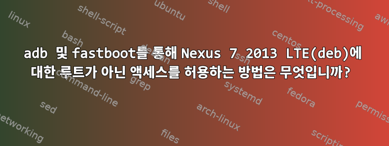 adb 및 fastboot를 통해 Nexus 7 2013 LTE(deb)에 대한 루트가 아닌 액세스를 허용하는 방법은 무엇입니까?