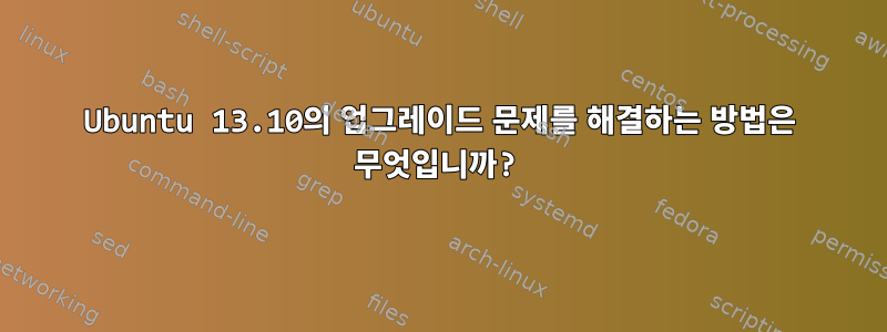 Ubuntu 13.10의 업그레이드 문제를 해결하는 방법은 무엇입니까?