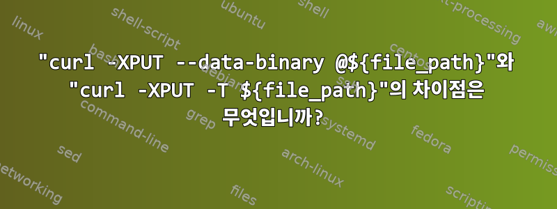 "curl -XPUT --data-binary @${file_path}"와 "curl -XPUT -T ${file_path}"의 차이점은 무엇입니까?