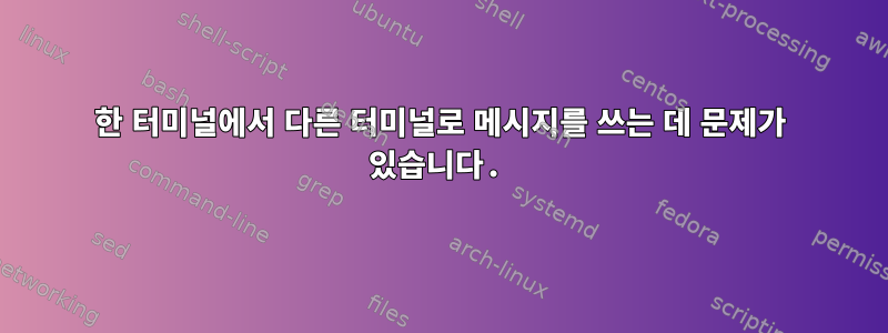 한 터미널에서 다른 터미널로 메시지를 쓰는 데 문제가 있습니다.