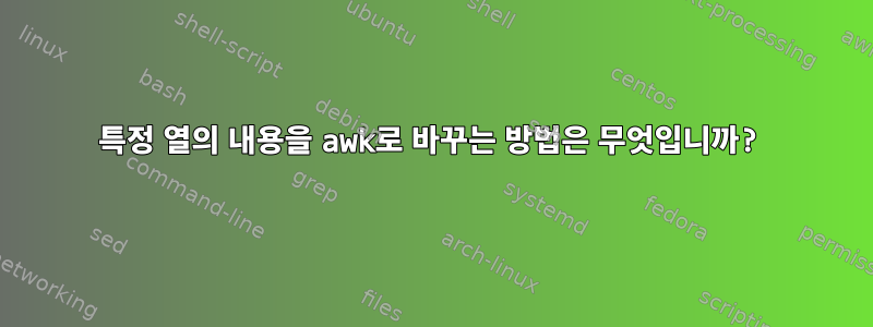 특정 열의 내용을 awk로 바꾸는 방법은 무엇입니까?