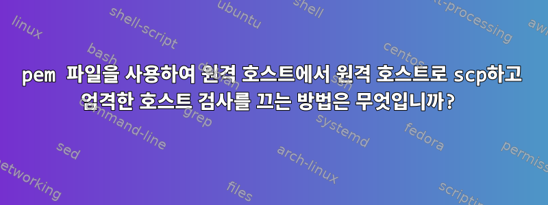 pem 파일을 사용하여 원격 호스트에서 원격 호스트로 scp하고 엄격한 호스트 검사를 끄는 방법은 무엇입니까?