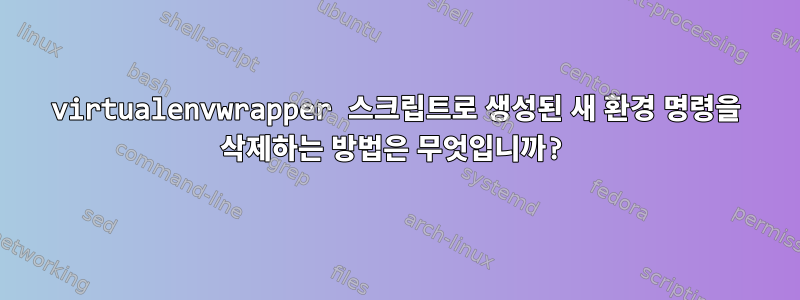 virtualenvwrapper 스크립트로 생성된 새 환경 명령을 삭제하는 방법은 무엇입니까?