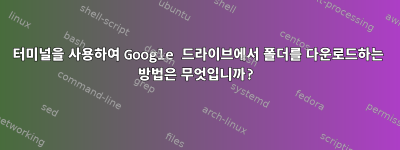 터미널을 사용하여 Google 드라이브에서 폴더를 다운로드하는 방법은 무엇입니까?