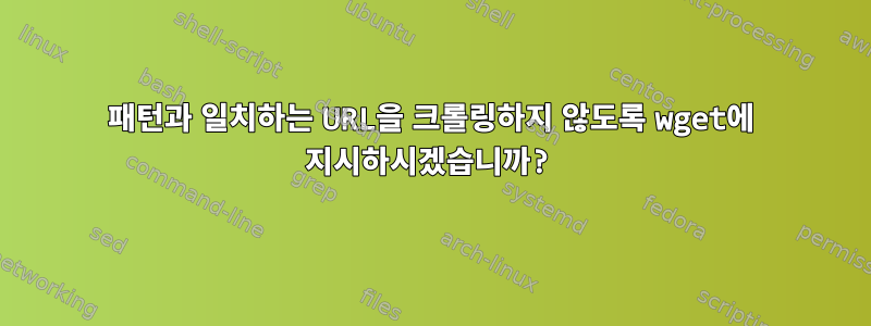 패턴과 일치하는 URL을 크롤링하지 않도록 wget에 지시하시겠습니까?