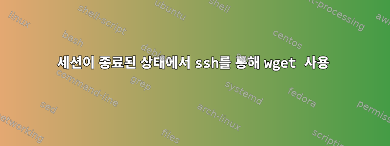 세션이 종료된 상태에서 ssh를 통해 wget 사용