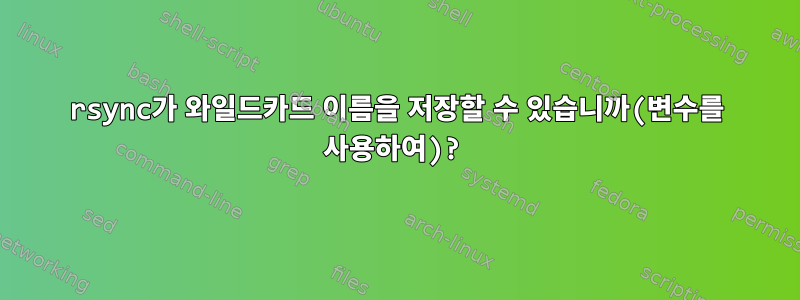 rsync가 와일드카드 이름을 저장할 수 있습니까(변수를 사용하여)?