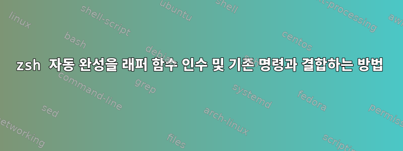 zsh 자동 완성을 래퍼 함수 인수 및 기존 명령과 결합하는 방법