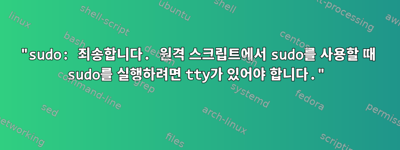 "sudo: 죄송합니다. 원격 스크립트에서 sudo를 사용할 때 sudo를 실행하려면 tty가 있어야 합니다."