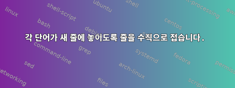 각 단어가 새 줄에 놓이도록 줄을 수직으로 접습니다.