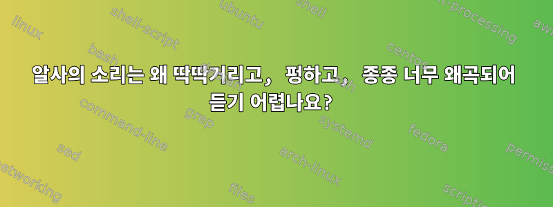 알사의 소리는 왜 딱딱거리고, 펑하고, 종종 너무 왜곡되어 듣기 어렵나요?