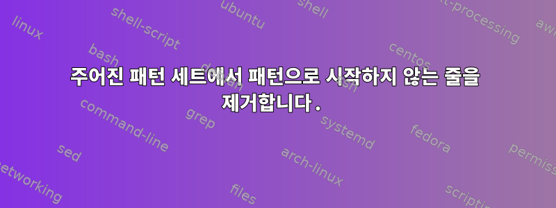 주어진 패턴 세트에서 패턴으로 시작하지 않는 줄을 제거합니다.