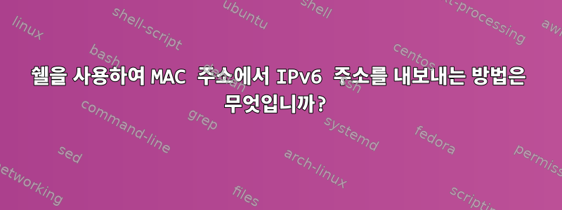 쉘을 사용하여 MAC 주소에서 IPv6 주소를 내보내는 방법은 무엇입니까?